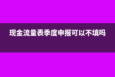 税务季报现金流表怎么填(现金流量表季度申报可以不填吗)