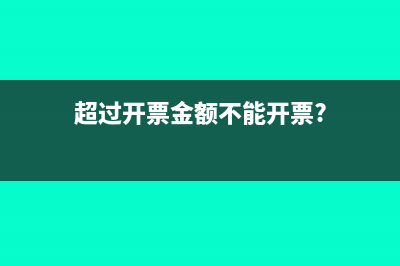 已超过可开票金额是什么意思(超过开票金额不能开票?)