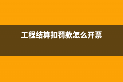 工程结算扣减罚款金额要不要开具发票(工程结算扣罚款怎么开票)