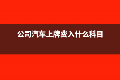 公司汽车上牌费计入固定资产吗(公司汽车上牌费入什么科目)
