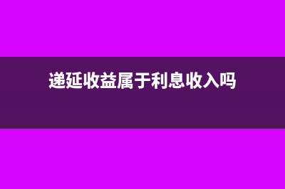 递延收益属于利润表吗(递延收益属于利息收入吗)