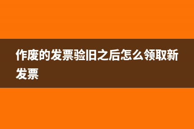 作废发票验旧的流程(作废的发票验旧之后怎么领取新发票)