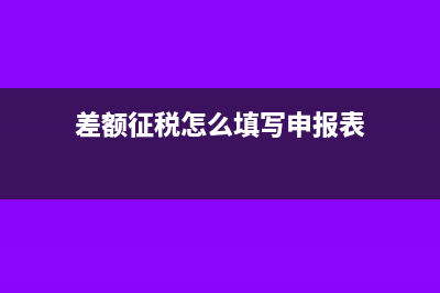 差额征税怎么填申报表(差额征税怎么填写申报表)