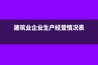建筑业企业生产经营情况表如何填报(建筑业企业生产经营情况表)