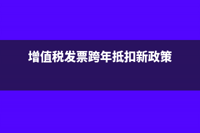 增值税跨年了可以更正申报吗(增值税发票跨年抵扣新政策)