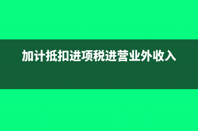 加计抵扣进项税如何填表(加计抵扣进项税进营业外收入)