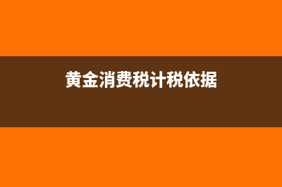 销售黄金消费税是多少(黄金消费税计税依据)