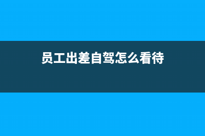 员工出差自驾怎么算费用(员工出差自驾怎么看待)