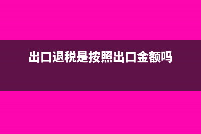 出口退税是按销售额来退的吗(出口退税是按照出口金额吗)