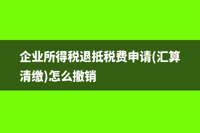企业所得税退抵税流程(企业所得税退抵税费申请(汇算清缴)怎么撤销)