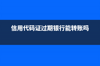 信用代码证过期了如何处理(信用代码证过期银行能转账吗)