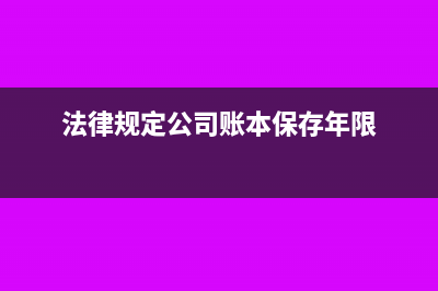 公司账本需要保留几年(法律规定公司账本保存年限)