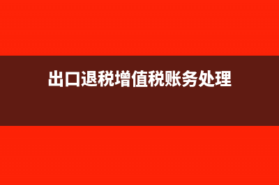 出口退税增值税申报系统怎么填写(出口退税增值税账务处理)