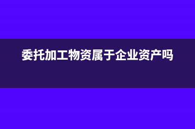 委托加工物资属于存货吗(委托加工物资属于企业资产吗)
