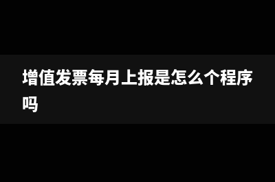 发票每月上报汇总的流程(增值发票每月上报是怎么个程序吗)