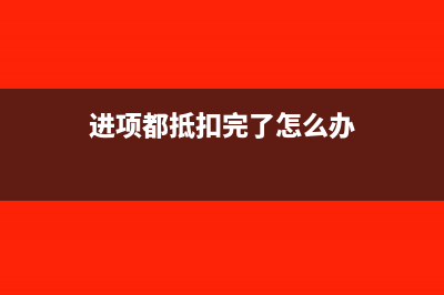 进项都抵扣完了库存过大怎么消化(进项都抵扣完了怎么办)