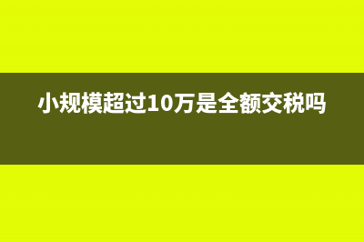小规模超过10万增值税怎么交税(小规模超过10万是全额交税吗)