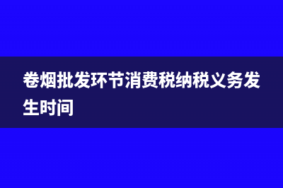 卷烟批发环节消费税能抵扣生产吗(卷烟批发环节消费税纳税义务发生时间)