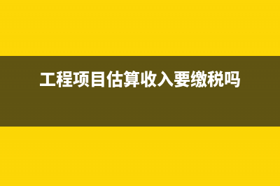 工程项目估算收入要缴税吗