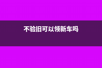 不验旧可以领新发票吗(不验旧可以领新车吗)