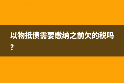 以物抵债需要缴纳增值税吗(以物抵债需要缴纳之前欠的税吗?)