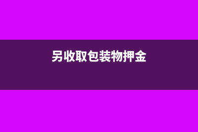 另收取包装物押金含增值税吗(另收取包装物押金)