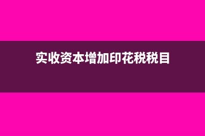 实收资本增加印花税报哪个选项(实收资本增加印花税税目)