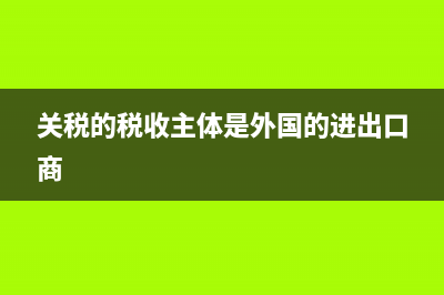 关税的税收主体是什么(关税的税收主体是外国的进出口商)