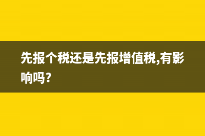 先报个税还是增值税(先报个税还是先报增值税,有影响吗?)