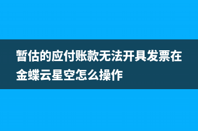 暂估的应付账款怎么冲(暂估的应付账款无法开具发票在金蝶云星空怎么操作)