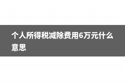个人所得税减除费用是什么(个人所得税减除费用6万元什么意思)