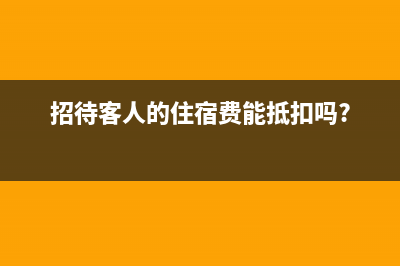 招待客人的住宿费可以抵扣吗(招待客人的住宿费能抵扣吗?)