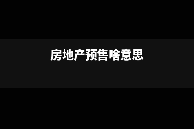 房地产预售房子时预缴了增值税后期完工开票如何报税(房地产预售啥意思)