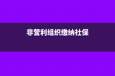 非营利组织缴纳税种有哪些(非营利组织缴纳社保)