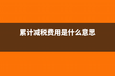 累计减免税额指什么(累计减税费用是什么意思)