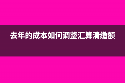 去年的成本如何调整(去年的成本如何调整汇算清缴额)