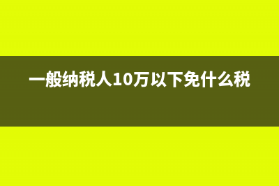 一般纳税人10万以下免税吗(一般纳税人10万以下免什么税)