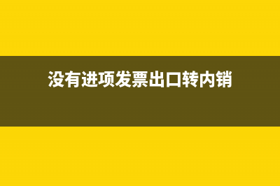 没有进项发票出口怎么申报(没有进项发票出口转内销)