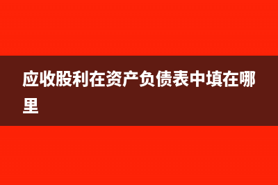 应收股利在资产负债表怎么填(应收股利在资产负债表中填在哪里)