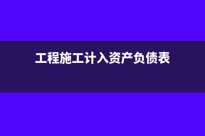 工程施工在资产负债表的哪个科目(工程施工计入资产负债表)