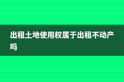 出租土地使用权交什么税(出租土地使用权属于出租不动产吗)