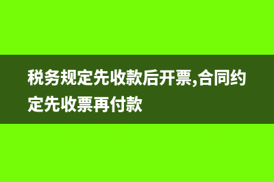 税务规定是先收款还是先开票(税务规定先收款后开票,合同约定先收票再付款)