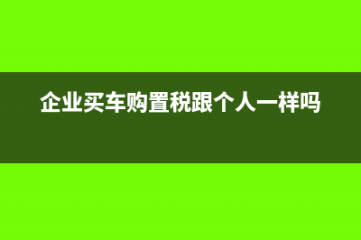 企业买车购置税可以抵扣吗(企业买车购置税跟个人一样吗)