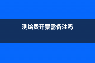 测绘费如何开票(测绘费开票需备注吗)