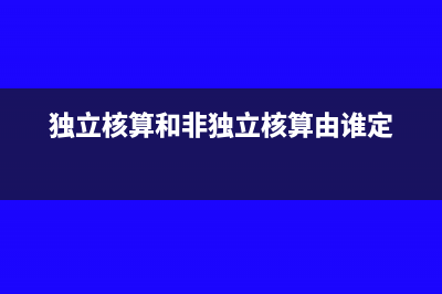 独立核算和非独立核算是哪里确定的(独立核算和非独立核算由谁定)