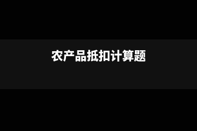 农产品抵扣计算进项税不需要价税分离计算吗(农产品抵扣计算题)