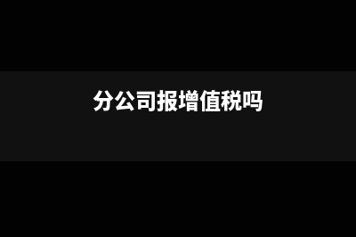 分公司报增值税吗