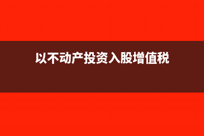 以不动产投资入股涉及到哪些税(以不动产投资入股增值税)