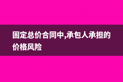 固定总价合同中的合同金额是含税的吗(固定总价合同中,承包人承担的价格风险)