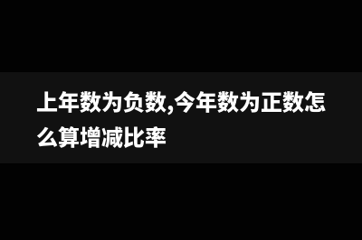 去年为负数怎么算增幅(上年数为负数,今年数为正数怎么算增减比率)